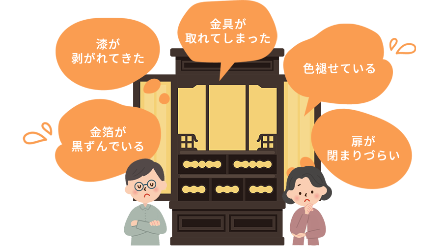 色褪せている 漆が剝がれてきた 金具が取れてしまった 金箔が黒ずんでいる 扉が閉まりづらい